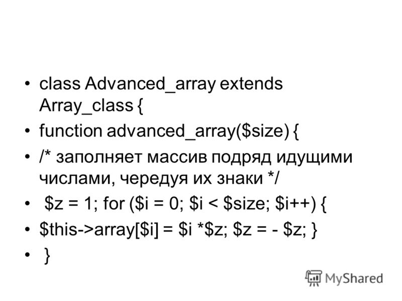 class Advanced_array extends Array_class { function advanced_array($size) { /* заполняет массив подряд идущими числами, чередуя их знаки */ $z = 1; for ($i = 0; $i < $size; $i++) { $this->array[$i] = $i *$z; $z = - $z; } }