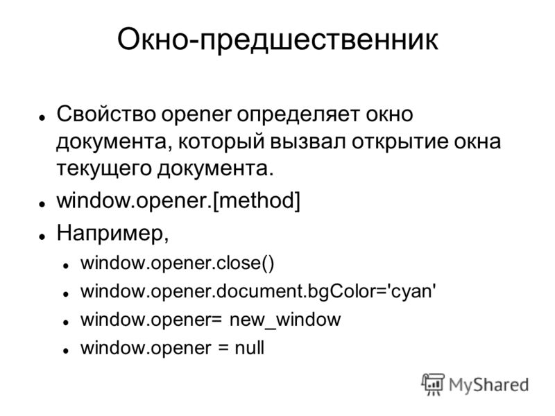 Окно-предшественник Свойство opener определяет окно документа, который вызвал открытие окна текущего документа. window.opener.[method] Например, window.opener.close() window.opener.document.bgColor='cyan' window.opener= new_window window.opener = nul