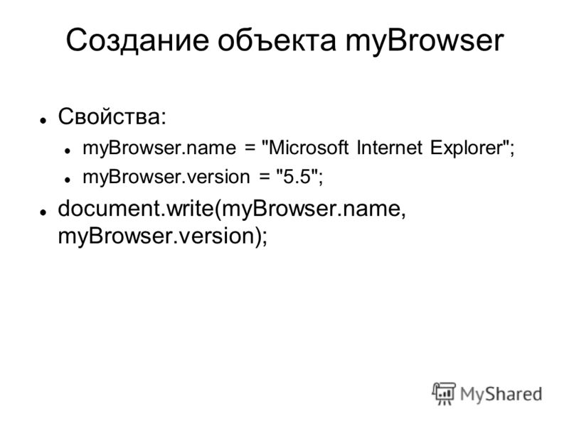 Создание объекта myBrowser Свойства: myBrowser.name = Microsoft Internet Explorer; myBrowser.version = 5.5; document.write(myBrowser.name, myBrowser.version);