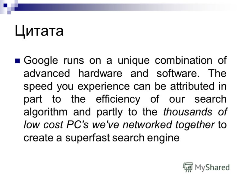 Цитата Google runs on a unique combination of advanced hardware and software. The speed you experience can be attributed in part to the efficiency of our search algorithm and partly to the thousands of low cost PC's we've networked together to create