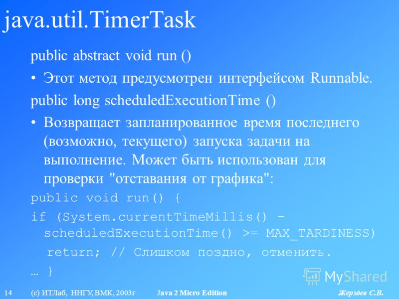 14 (с) ИТЛаб, ННГУ, ВМК, 2003г Java 2 Micro Edition Жерздев С.В. java.util.TimerTask public abstract void run () Этот метод предусмотрен интерфейсом Runnable. public long scheduledExecutionTime () Возвращает запланированное время последнего (возможно