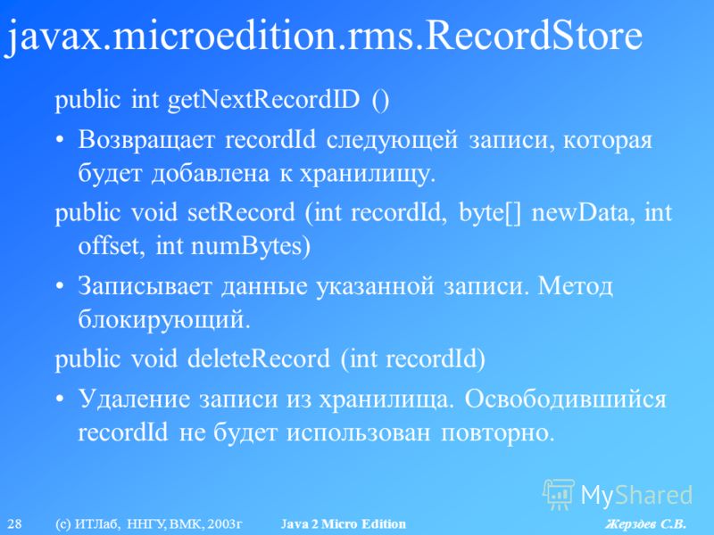 28 (с) ИТЛаб, ННГУ, ВМК, 2003г Java 2 Micro Edition Жерздев С.В. javax.microedition.rms.RecordStore public int getNextRecordID () Возвращает recordId следующей записи, которая будет добавлена к хранилищу. public void setRecord (int recordId, byte[] n