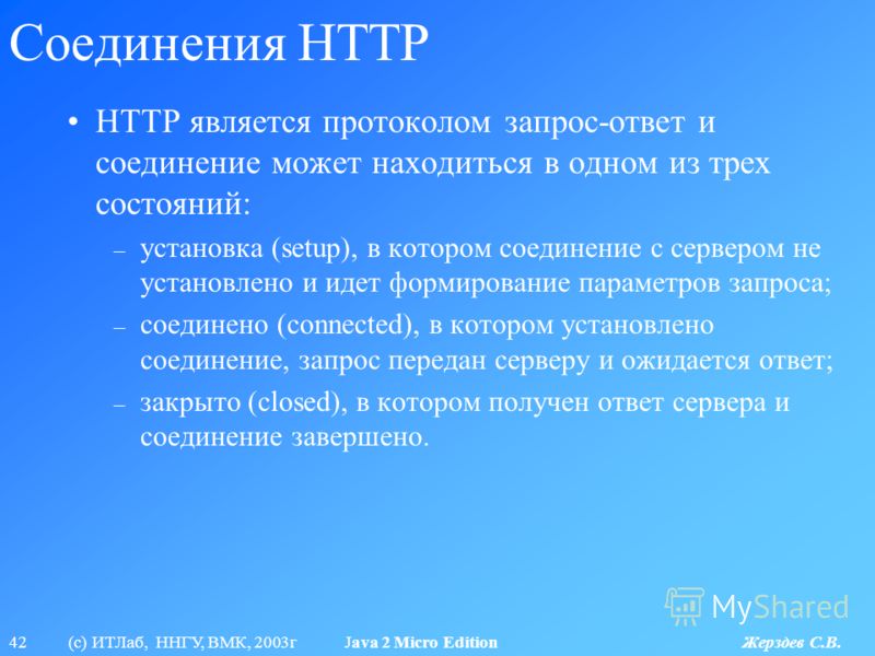 42 (с) ИТЛаб, ННГУ, ВМК, 2003г Java 2 Micro Edition Жерздев С.В. Соединения HTTP HTTP является протоколом запрос-ответ и соединение может находиться в одном из трех состояний: – установка (setup), в котором соединение с сервером не установлено и идет