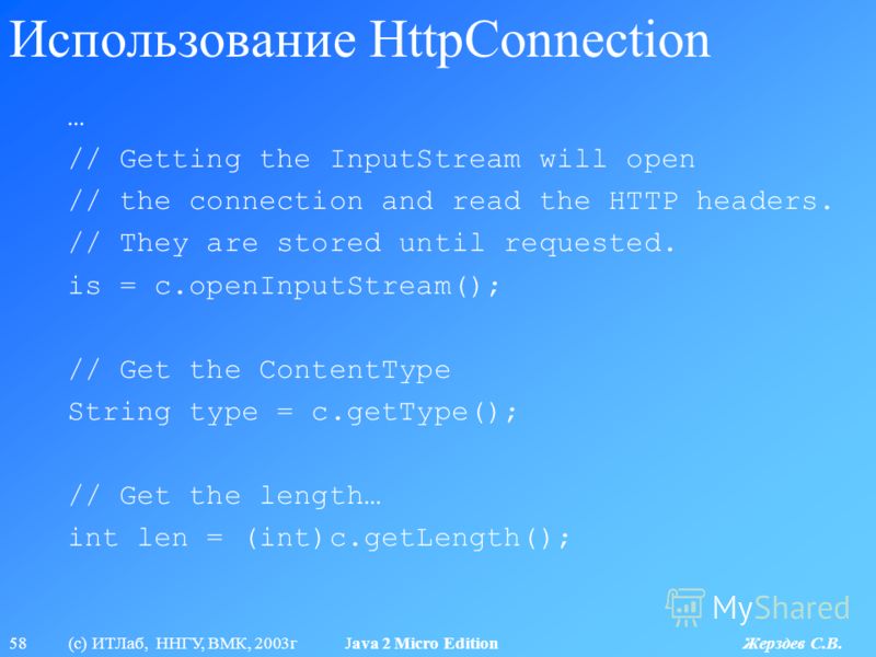 58 (с) ИТЛаб, ННГУ, ВМК, 2003г Java 2 Micro Edition Жерздев С.В. Использование HttpConnection … // Getting the InputStream will open // the connection and read the HTTP headers. // They are stored until requested. is = c.openInputStream(); // Get the