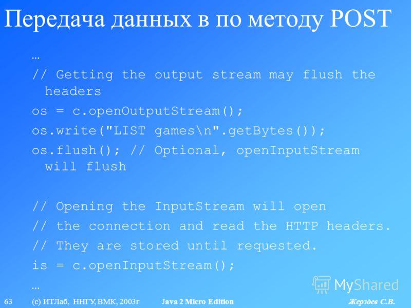 63 (с) ИТЛаб, ННГУ, ВМК, 2003г Java 2 Micro Edition Жерздев С.В. Передача данных в по методу POST … // Getting the output stream may flush the headers os = c.openOutputStream(); os.write(