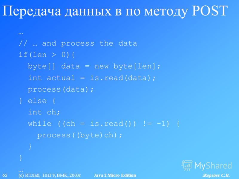 65 (с) ИТЛаб, ННГУ, ВМК, 2003г Java 2 Micro Edition Жерздев С.В. Передача данных в по методу POST … // … and process the data if(len > 0){ byte[] data = new byte[len]; int actual = is.read(data); process(data); } else { int ch; while ((ch = is.read()