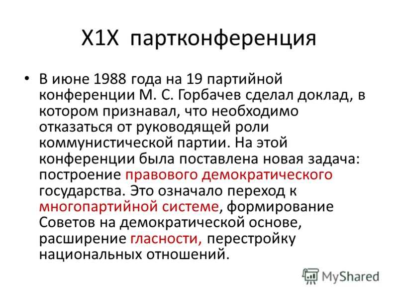 Х1Х партконференция В июне 1988 года на 19 партийной конференции М. С. Горбачев сделал доклад, в котором признавал, что необходимо отказаться от руководящей роли коммунистической партии. На этой конференции была поставлена новая задача: построение пр