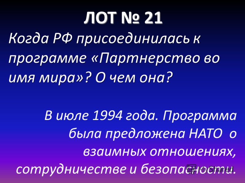 ЛОТ 21 Когда РФ присоединилась к программе «Партнерство во имя мира»? О чем она? В июле 1994 года. Программа была предложена НАТО о взаимных отношениях, сотрудничестве и безопасности.