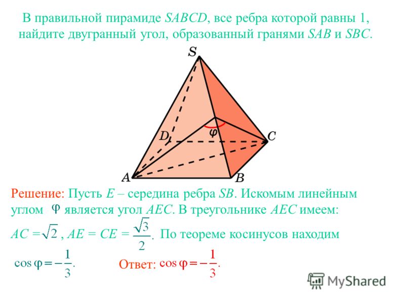В правильной пирамиде SABCD, все ребра которой равны 1, найдите двугранный угол, образованный гранями SAB и SBC. Ответ: Решение: Пусть E – середина ребра SB. Искомым линейным углом является угол AEC. В треугольнике AEC имеем: AC =, AE = CE = По теоре