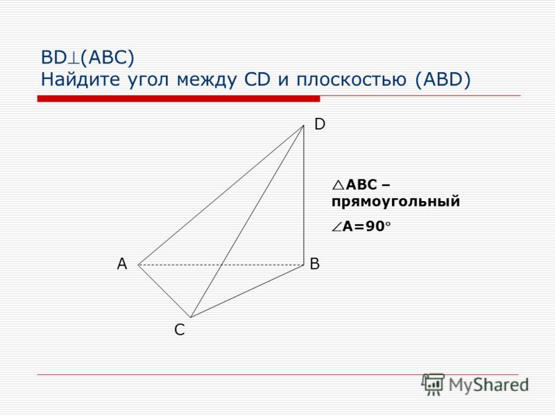 BD(АВС) Найдите угол между CD и плоскостью (ABD) АB C D АВС – прямоугольный А=90