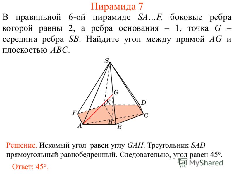 В правильной 6-ой пирамиде SA…F, боковые ребра которой равны 2, а ребра основания – 1, точка G – середина ребра SB. Найдите угол между прямой AG и плоскостью ABC. Пирамида 7 Ответ: 45 о. Решение. Искомый угол равен углу GAH. Треугольник SAD прямоугол