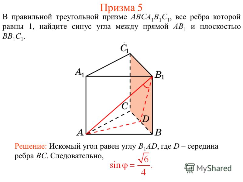 В правильной треугольной призме ABCA 1 B 1 C 1, все ребра которой равны 1, найдите синус угла между прямой AB 1 и плоскостью BB 1 C 1. Решение: Искомый угол равен углу B 1 AD, где D – середина ребра BC. Следовательно, Призма 5
