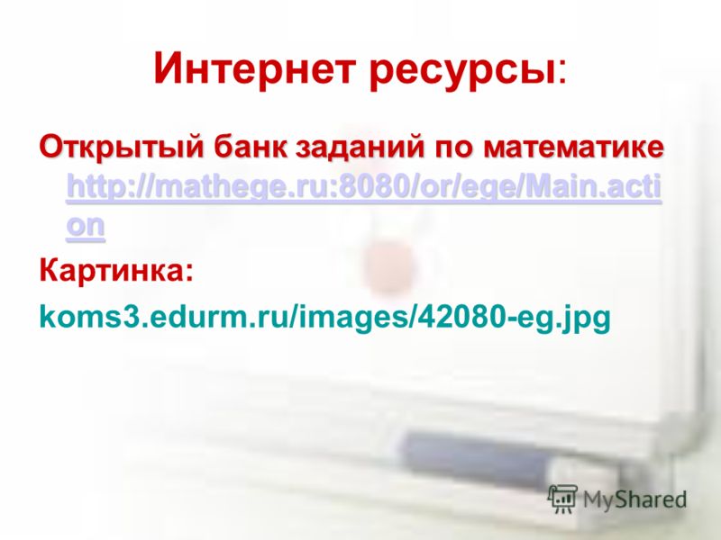 Интернет ресурсы: Открытый банк заданий по математике http://mathege.ru:8080/or/ege/Main.acti on http://mathege.ru:8080/or/ege/Main.acti on http://mathege.ru:8080/or/ege/Main.acti on Картинка: koms3.edurm.ru/images/42080-eg.jpg