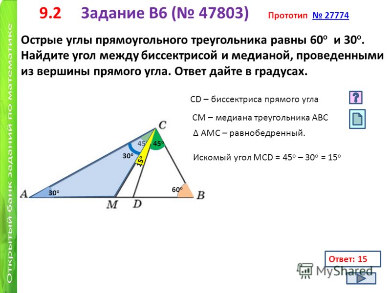 9.2 Задание B6 ( 47803) Прототип 27774 27774 Острые углы прямоугольного треугольника равны 60 о и 30 о. Найдите угол между биссектрисой и медианой, проведенными из вершины прямого угла. Ответ дайте в градусах. 60 о СD – биссектриса прямого угла 45 о 