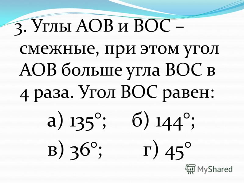 3. Углы АОВ и ВОС – смежные, при этом угол АОВ больше угла ВОС в 4 раза. Угол ВОС равен: а) 135°; б) 144°; в) 36°; г) 45°