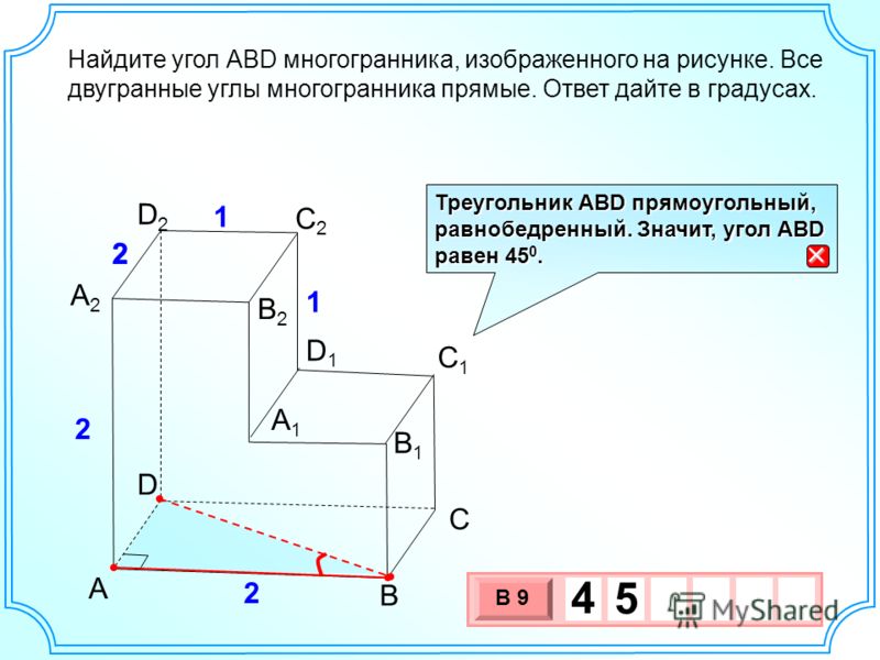 B А2А2 А1А1 C B1B1 D2D2 С2С2 С1С1 D D1D1 А 2 2 2 1 1 В2В2 Найдите угол АВD многогранника, изображенного на рисунке. Все двугранные углы многогранника прямые. Ответ дайте в градусах. 3 х 1 0 х В 9 4 5 Треугольник АВD прямоугольный, равнобедренный. Зна