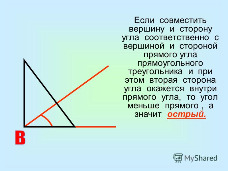 Если совместить вершину и сторону угла соответственно с вершиной и стороной прямого угла прямоугольного треугольника и при этом вторая сторона угла окажется внутри прямого угла, то угол меньше прямого, а значит острый.