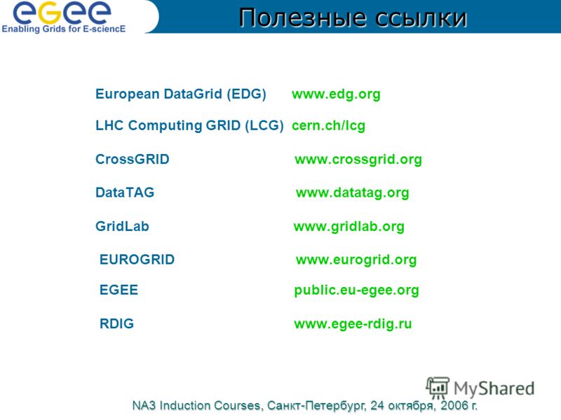 European DataGrid (EDG) www.edg.org LHC Computing GRID (LCG)cern.ch/lcg CrossGRID www.crossgrid.org DataTAG www.datatag.org GridLab www.gridlab.org EUROGRID www.eurogrid.org EGEE public.eu-egee.org RDIG www.egee-rdig.ru NA3 Induction Courses, Санкт-П