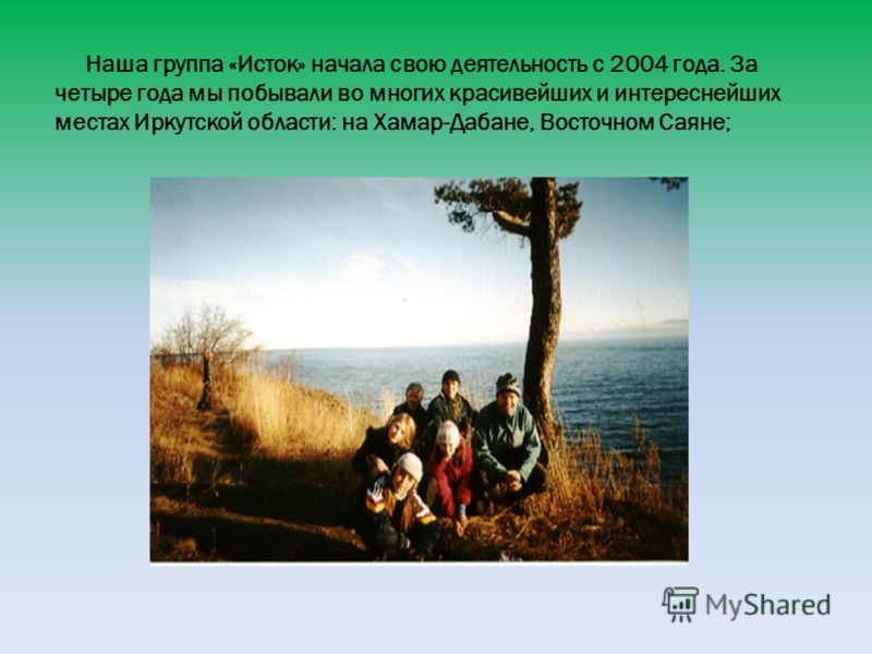 Наша группа «Исток» начала свою деятельность с 2004 года. За четыре года мы побывали во многих красивейших и интереснейших местах Иркутской области: на Хамар-Дабане, Восточном Саяне;