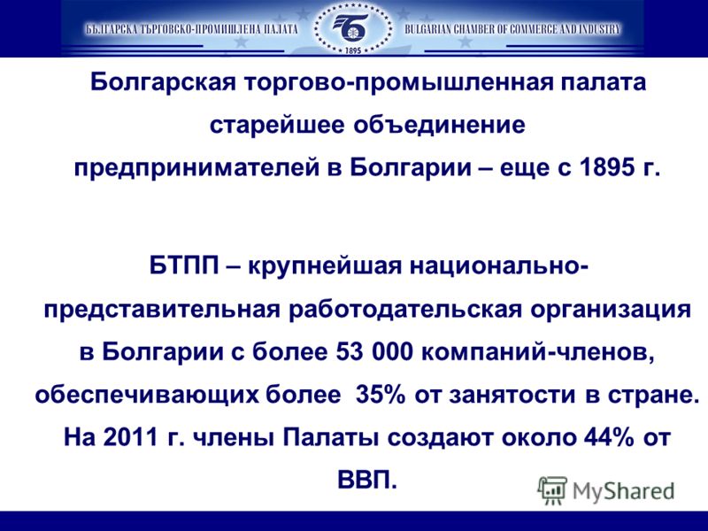 Болгарская торгово-промышленная палата старейшее объединение предпринимателей в Болгарии – еще с 1895 г. БТПП – крупнейшая национально- представительная работодательская организация в Болгарии с более 53 000 компаний-членов, обеспечивающих более 35% 