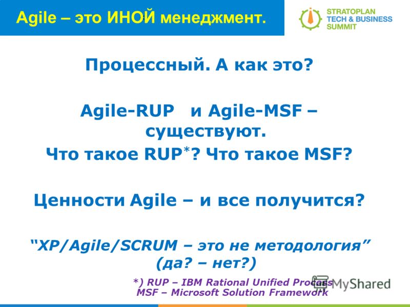 < Agile – это ИНОЙ менеджмент. Процессный. А как это? Agile-RUP и Agile-MSF – существуют. Что такое RUP * ? Что такое MSF? Ценности Agile – и все получится? XP/Agile/SCRUM – это не методология (да? – нет?) *) RUP – IBM Rational Unified Process MSF – 