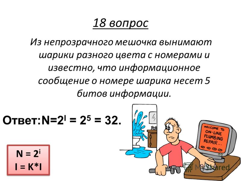Из непрозрачного мешочка вынимают шарики разного цвета с номерами и известно, что информационное сообщение о номере шарика несет 5 битов информации. N = 2 i I = K*I N = 2 i I = K*I 18 вопрос Ответ:N=2 I = 2 5 = 32.