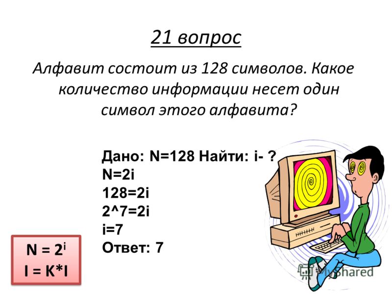 Алфавит состоит из 128 символов. Какое количество информации несет один символ этого алфавита? N = 2 i I = K*I N = 2 i I = K*I 21 вопрос Дано: N=128 Найти: i- ? N=2i 128=2i 2^7=2i i=7 Ответ: 7