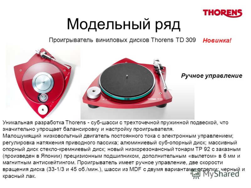 Модельный ряд Проигрыватель виниловых дисков Thorens TD 309 Новинка! Уникальная разработка Thorens - суб-шасси с трехточечной пружинной подвеской, что значительно упрощает балансировку и настройку проигрывателя. Малошумящий низковольтный двигатель по
