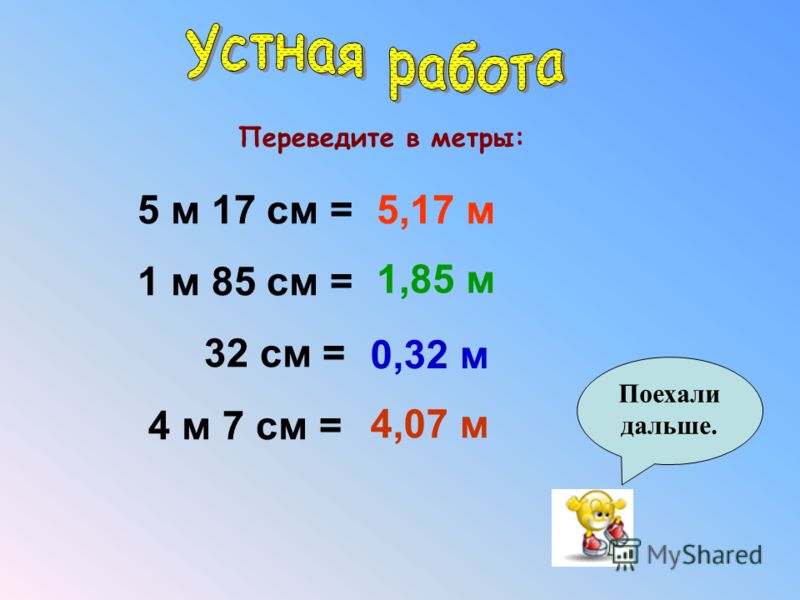 Переведите в метры: 5 м 17 см = 1 м 85 см = 32 см = 4 м 7 см = 5,17 м 1,85 м 0,32 м 4,07 м Поехали дальше.