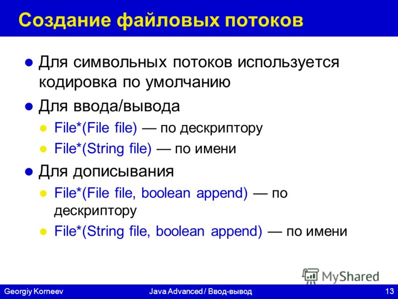 13Georgiy KorneevJava Advanced / Ввод-вывод Создание файловых потоков Для символьных потоков используется кодировка по умолчанию Для ввода/вывода File*(File file) по дескриптору File*(String file) по имени Для дописывания File*(File file, boolean app