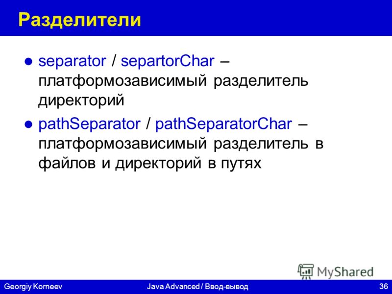 36Georgiy KorneevJava Advanced / Ввод-вывод Разделители separator / separtorChar – платформозависимый разделитель директорий pathSeparator / pathSeparatorChar – платформозависимый разделитель в файлов и директорий в путях
