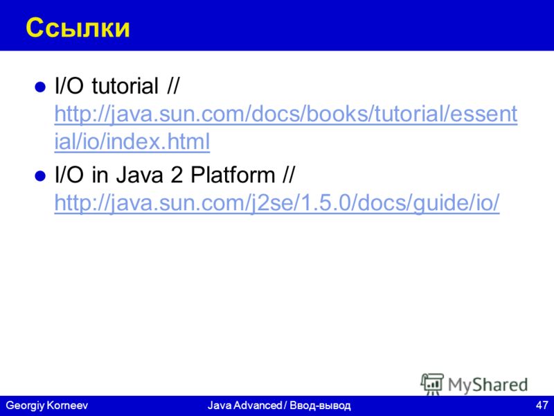 47Georgiy KorneevJava Advanced / Ввод-вывод Ссылки I/O tutorial // http://java.sun.com/docs/books/tutorial/essent ial/io/index.html http://java.sun.com/docs/books/tutorial/essent ial/io/index.html I/O in Java 2 Platform // http://java.sun.com/j2se/1.