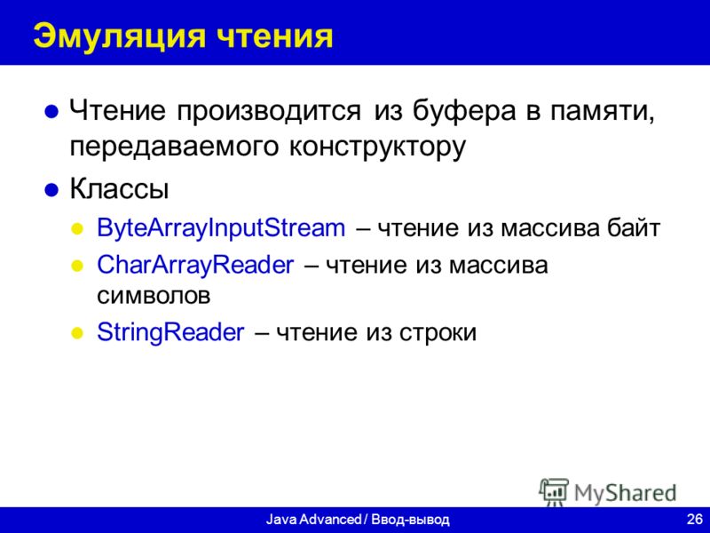 26Java Advanced / Ввод-вывод Эмуляция чтения Чтение производится из буфера в памяти, передаваемого конструктору Классы ByteArrayInputStream – чтение из массива байт CharArrayReader – чтение из массива символов StringReader – чтение из строки