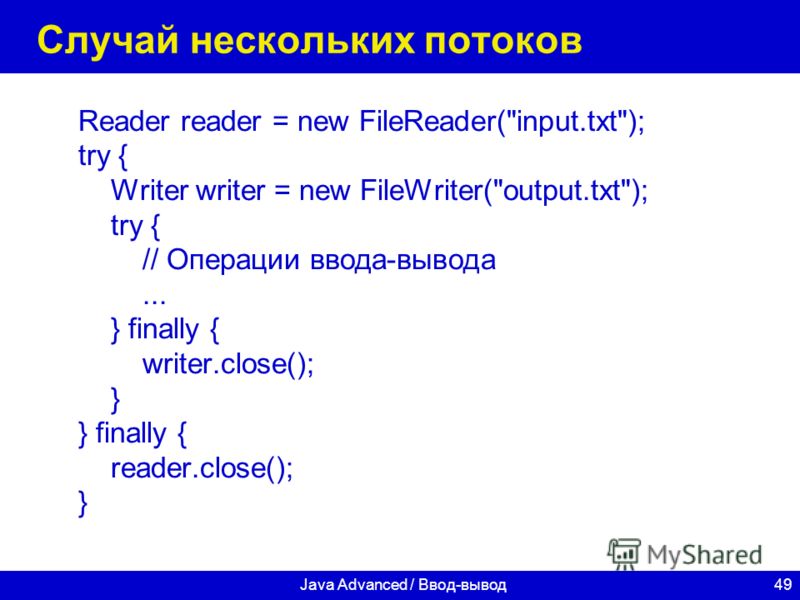 49Java Advanced / Ввод-вывод Случай нескольких потоков Reader reader = new FileReader(input.txt); try { Writer writer = new FileWriter(output.txt); try { // Операции ввода-вывода... } finally { writer.close(); } } finally { reader.close(); }