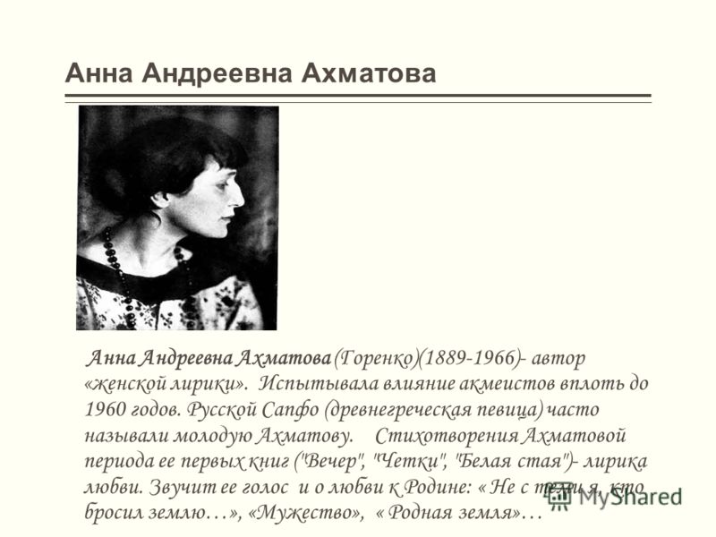 Анна Андреевна Ахматова Анна Андреевна Ахматова (Горенко)(1889-1966)- автор «женской лирики». Испытывала влияние акмеистов вплоть до 1960 годов. Русской Сапфо (древнегреческая певица) часто называли молодую Ахматову. Стихотворения Ахматовой периода е