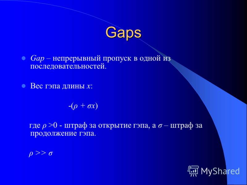 Gaps Gap – непрерывный пропуск в одной из последовательностей. Вес гэпа длины x: -(ρ + σx) где ρ >0 - штраф за открытие гэпа, а σ – штраф за продолжение гэпа. ρ >> σ