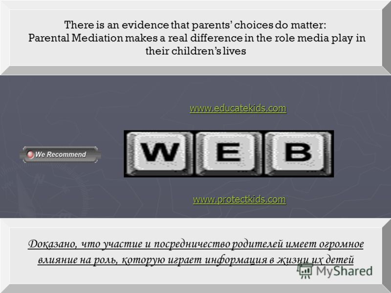 There is an evidence that parents choices do matter: Parental Mediation makes a real difference in the role media play in their childrens lives 2 www.educatekids.com Доказано, что участие и посредничество родителей имеет огромное влияние на роль, кот