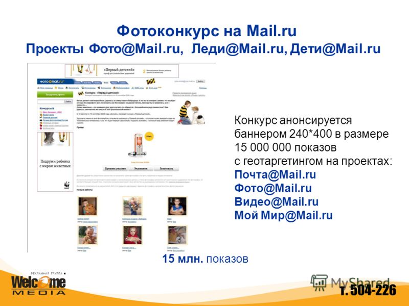 Фотоконкурс на Mail.ru Проекты Фото@Mail.ru, Леди@Mail.ru, Дети@Mail.ru 15 млн. показов Конкурс анонсируется баннером 240*400 в размере 15 000 000 показов с геотаргетингом на проектах: Почта@Mail.ru Фото@Mail.ru Видео@Mail.ru Мой Мир@Mail.ru т. 504-2