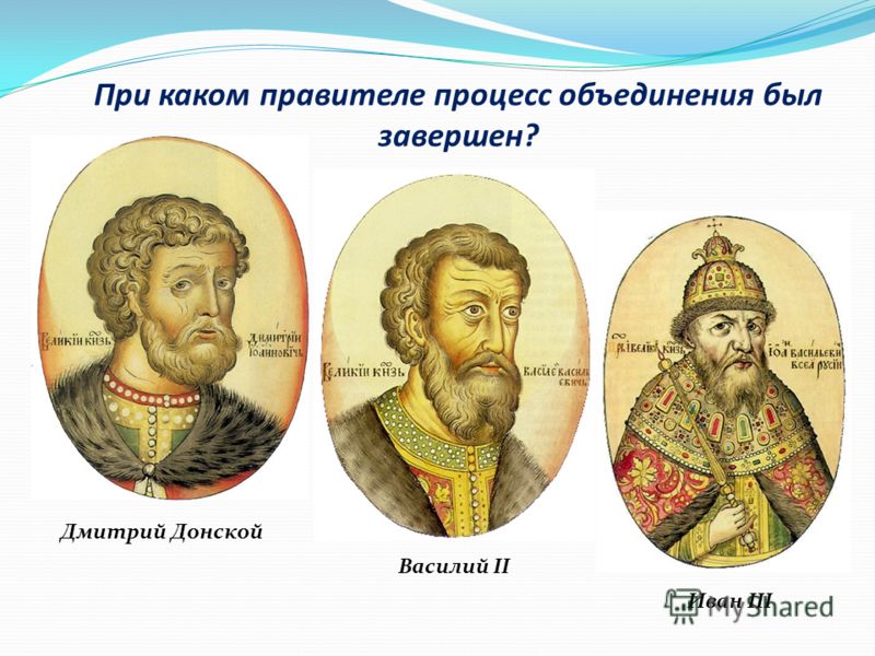 При каком правителе процесс объединения был завершен? Дмитрий Донской Василий II Иван III