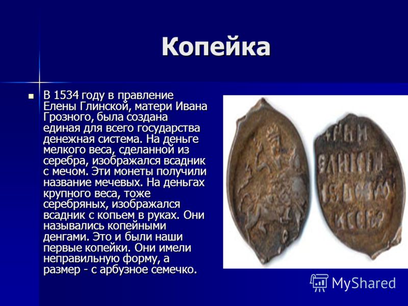 Копейка В 1534 году в правление Елены Глинской, матери Ивана Грозного, была создана единая для всего государства денежная система. На деньге мелкого веса, сделанной из серебра, изображался всадник с мечом. Эти монеты получили название мечевых. На ден