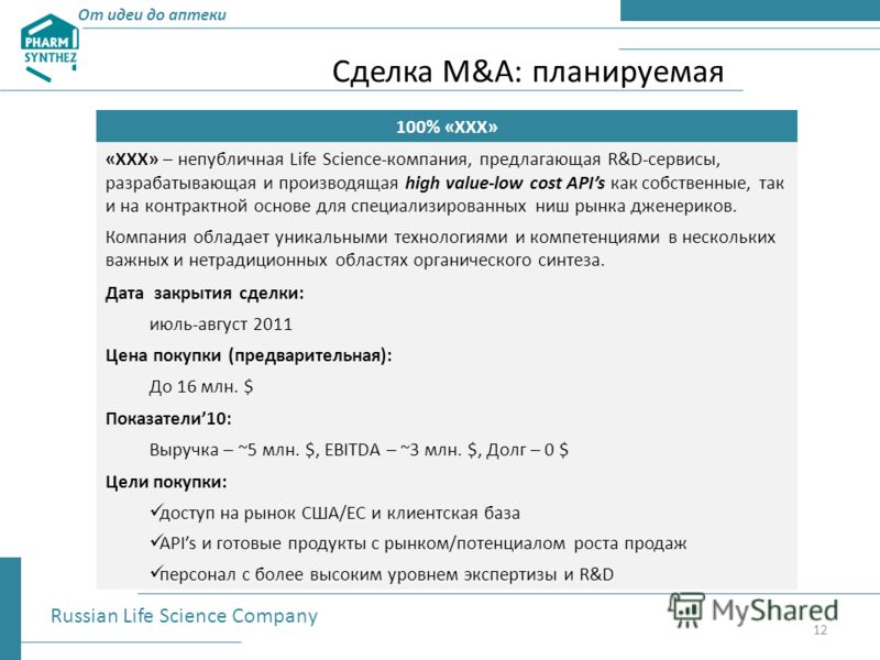 От идеи до аптеки Сделка M&A: планируемая Russian Life Science Company 12 100% «XXX» «XXX» – непубличная Life Science-компания, предлагающая R&D-сервисы, разрабатывающая и производящая high value-low cost APIs как собственные, так и на контрактной ос
