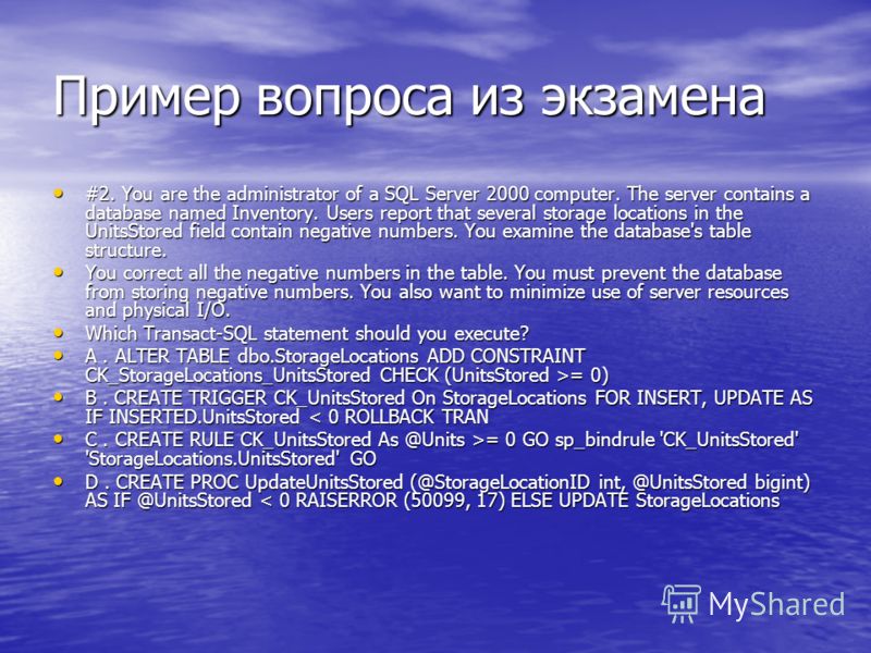 Пример вопроса из экзамена #2. You are the administrator of a SQL Server 2000 computer. The server contains a database named Inventory. Users report that several storage locations in the UnitsStored field contain negative numbers. You examine the dat