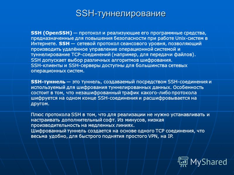 SSH-туннелирование SSH (OpenSSH) протокол и реализующие его программные средства, предназначенные для повышения безопасности при работе Unix-систем в Интернете. SSH сетевой протокол сеансового уровня, позволяющий производить удалённое управление опер