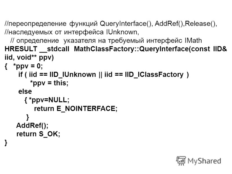 //переопределение функций QueryInterface(), AddRef(),Release(), //наследуемых от интерфейса IUnknown, // определение указателя на требуемый интерфейс IMath HRESULT __stdcall MathClassFactory::QueryInterface(const IID& iid, void** ppv) { *ppv = 0; if 