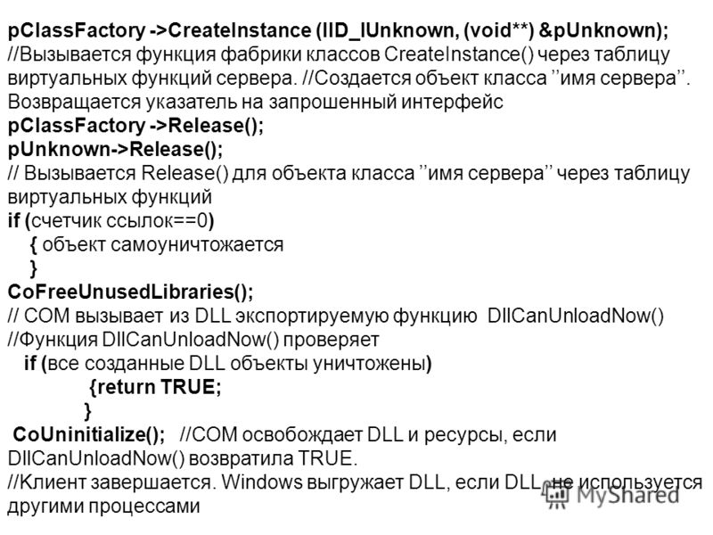 pClassFactory ->CreateInstance (IID_IUnknown, (void**) &pUnknown); //Вызывается функция фабрики классов CreateInstance() через таблицу виртуальных функций сервера. //Создается объект класса имя сервера. Возвращается указатель на запрошенный интерфейс