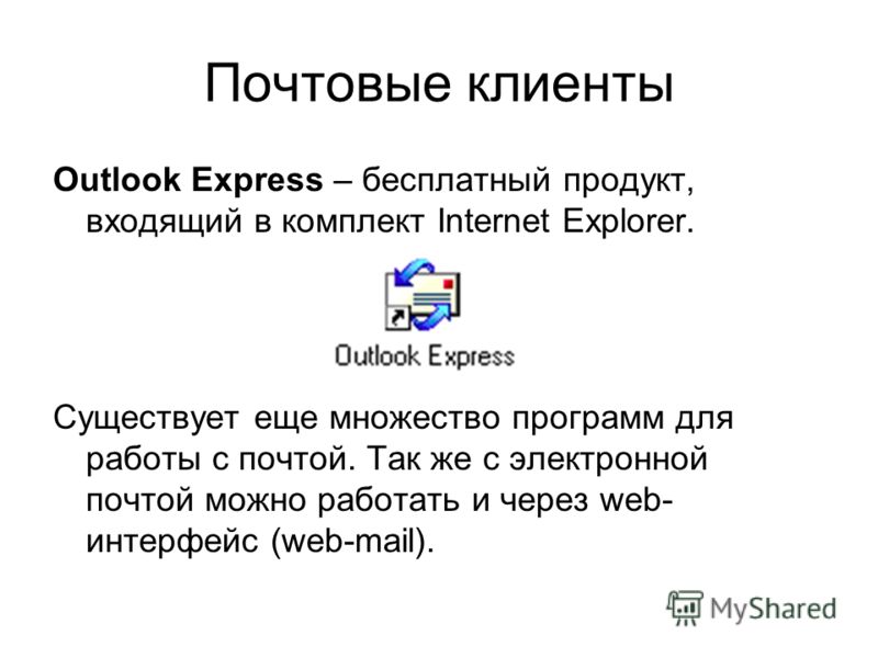 Почтовые клиенты Outlook Express – бесплатный продукт, входящий в комплект Internet Explorer. Существует еще множество программ для работы с почтой. Так же с электронной почтой можно работать и через web- интерфейс (web-mail).