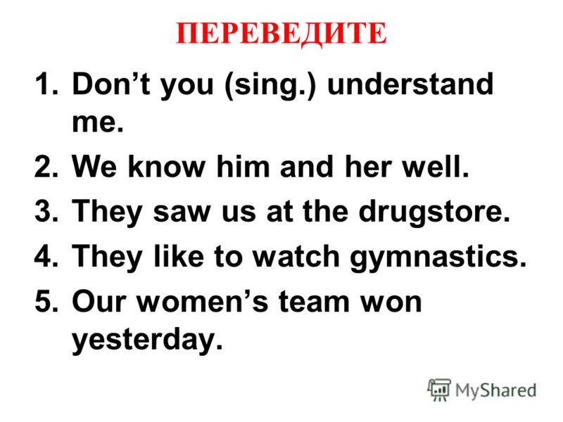 ПЕРЕВЕДИТЕ 1.Dont you (sing.) understand me. 2.We know him and her well. 3.They saw us at the drugstore. 4.They like to watch gymnastics. 5.Our womens team won yesterday.
