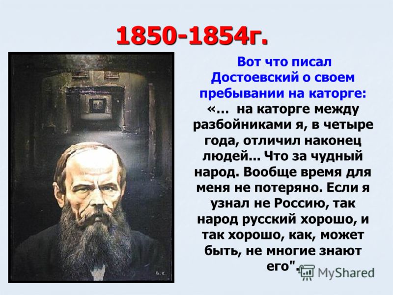 Вот что писал Достоевский о своем пребывании на каторге: «… на каторге между разбойниками я, в четыре года, отличил наконец людей... Что за чудный народ. Вообще время для меня не потеряно. Если я узнал не Россию, так народ русский хорошо, и так хорош