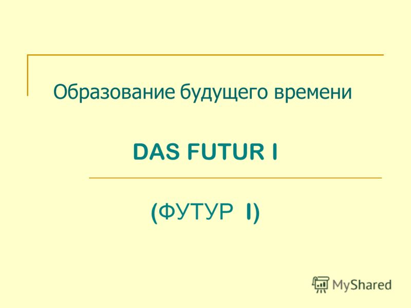 Образование будущего времени DAS FUTUR I ( ФУТУР I)