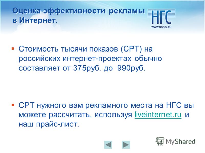 Оценка эффективности рекламы в Интернет. Стоимость тысячи показов (CPT) на российских интернет-проектах обычно составляет от 375руб. до 990руб. CPT нужного вам рекламного места на НГС вы можете рассчитать, используя liveinternet.ru и наш прайс-лист.l